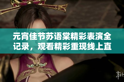 元宵佳節(jié)蘇語(yǔ)棠精彩表演全記錄，觀看精彩重現(xiàn)線(xiàn)上直播