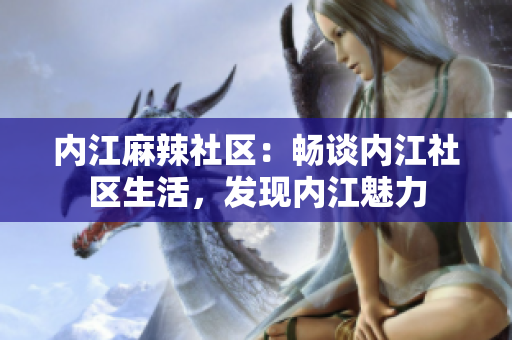 內(nèi)江麻辣社區(qū)：暢談內(nèi)江社區(qū)生活，發(fā)現(xiàn)內(nèi)江魅力