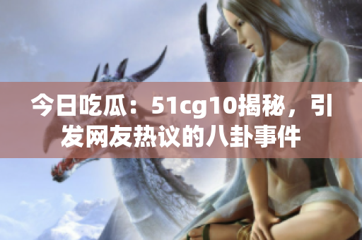 今日吃瓜：51cg10揭秘，引發(fā)網(wǎng)友熱議的八卦事件