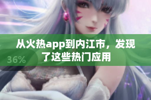 從火熱app到內(nèi)江市，發(fā)現(xiàn)了這些熱門應(yīng)用