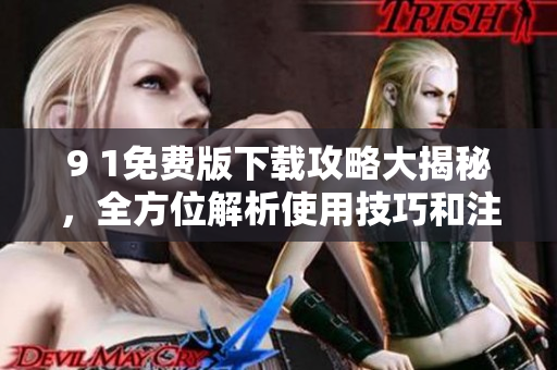 9 1免費(fèi)版下載攻略大揭秘，全方位解析使用技巧和注意事項(xiàng)
