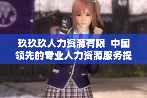 玖玖玖人力資源有限  中國領(lǐng)先的專業(yè)人力資源服務提供商
