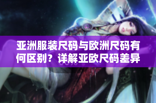 亞洲服裝尺碼與歐洲尺碼有何區(qū)別？詳解亞歐尺碼差異，選購衣服更得心應(yīng)手