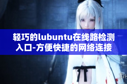 輕巧的lubuntu在線路檢測(cè)入口-方便快捷的網(wǎng)絡(luò)連接方式