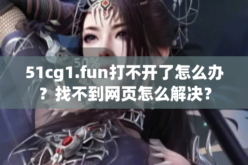 51cg1.fun打不開了怎么辦？找不到網(wǎng)頁怎么解決？