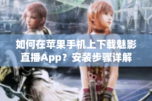 如何在蘋果手機(jī)上下載魅影直播App？安裝步驟詳解