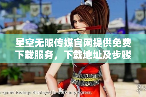 星空無限傳媒官網(wǎng)提供免費下載服務(wù)，下載地址及步驟詳解