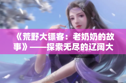 《荒野大鏢客：老奶奶的故事》——探索無盡的遼闊大地，見證一個(gè)老奶奶的傳奇故事 