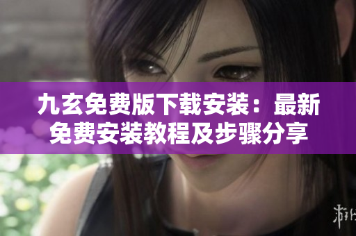 九玄免費(fèi)版下載安裝：最新免費(fèi)安裝教程及步驟分享