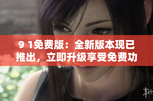 9 1免費(fèi)版：全新版本現(xiàn)已推出，立即升級(jí)享受免費(fèi)功能