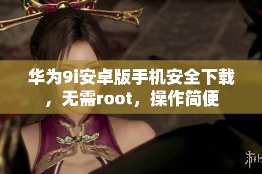 華為9i安卓版手機(jī)安全下載，無需root，操作簡(jiǎn)便