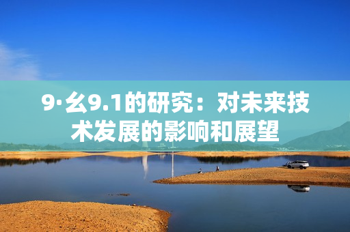 9·幺9.1的研究：對(duì)未來技術(shù)發(fā)展的影響和展望