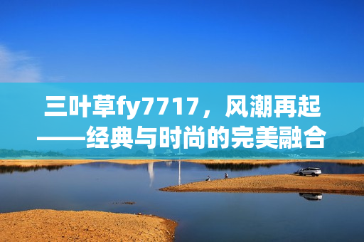 三葉草fy7717，風潮再起——經典與時尚的完美融合
