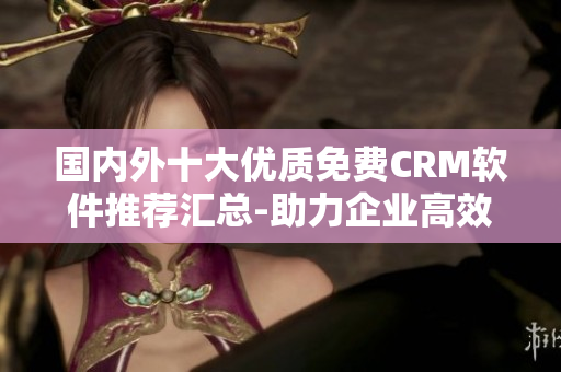 國內外十大優(yōu)質免費CRM軟件推薦匯總-助力企業(yè)高效管理客戶關系