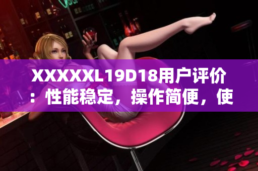 XXXXXL19D18用戶評(píng)價(jià)：性能穩(wěn)定，操作簡(jiǎn)便，使用壽命長(zhǎng)，適合家庭和商用場(chǎng)景