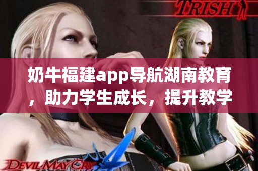 奶牛福建app導航湖南教育，助力學生成長，提升教學質量