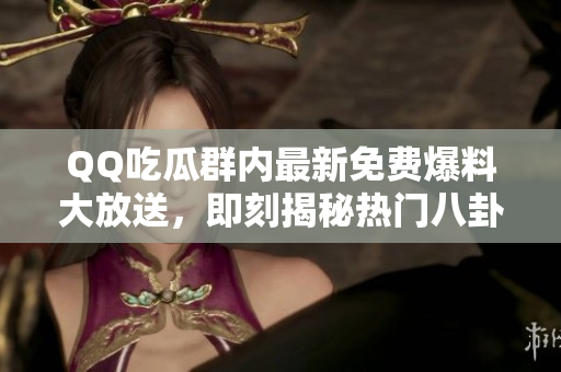 QQ吃瓜群內最新免費爆料大放送，即刻揭秘熱門八卦事件