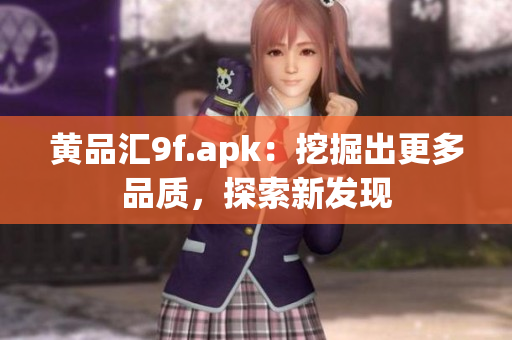 黃品匯9f.apk：挖掘出更多品質(zhì)，探索新發(fā)現(xiàn)