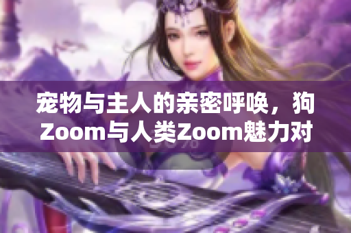 寵物與主人的親密呼喚，狗Zoom與人類Zoom魅力對比