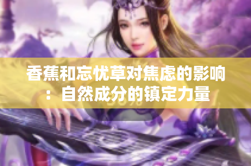 香蕉和忘憂草對焦慮的影響：自然成分的鎮(zhèn)定力量