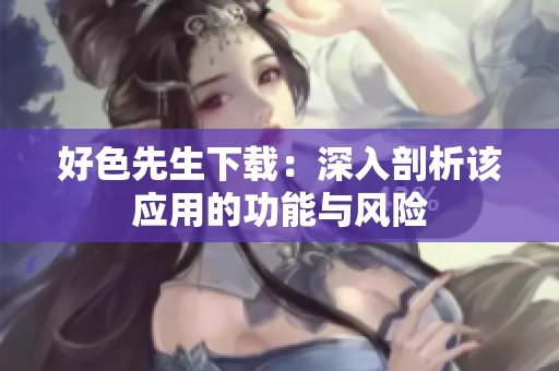 好色先生下載：深入剖析該應(yīng)用的功能與風險