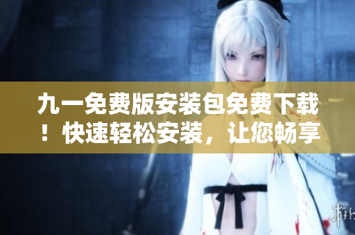 九一免費版安裝包免費下載！快速輕松安裝，讓您暢享游戲樂趣
