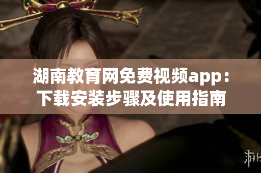 湖南教育網(wǎng)免費(fèi)視頻app：下載安裝步驟及使用指南