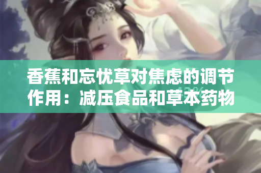 香蕉和忘憂草對(duì)焦慮的調(diào)節(jié)作用：減壓食品和草本藥物的療效