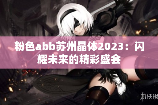 粉色abb蘇州晶體2023：閃耀未來(lái)的精彩盛會(huì)