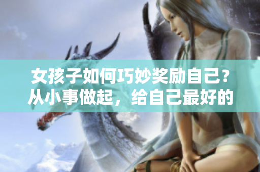 女孩子如何巧妙獎(jiǎng)勵(lì)自己？從小事做起，給自己最好的禮物
