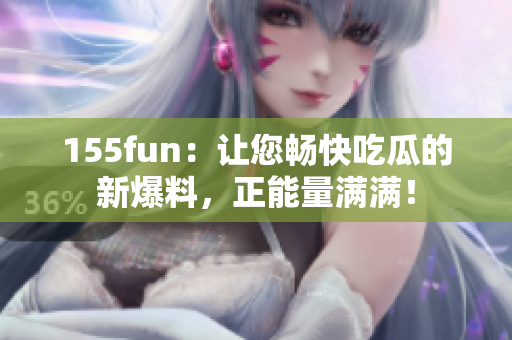 155fun：讓您暢快吃瓜的新爆料，正能量滿滿！