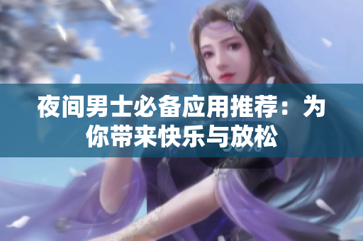 夜間男士必備應(yīng)用推薦：為你帶來(lái)快樂(lè)與放松