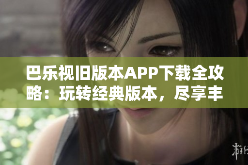 巴樂(lè)視舊版本APP下載全攻略：玩轉(zhuǎn)經(jīng)典版本，盡享豐富功能！