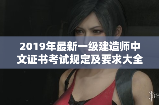 2019年最新一級(jí)建造師中文證書(shū)考試規(guī)定及要求大全權(quán)威解讀
