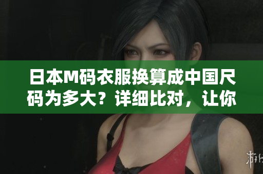 日本M碼衣服換算成中國(guó)尺碼為多大？詳細(xì)比對(duì)，讓你輕松購(gòu)物！
