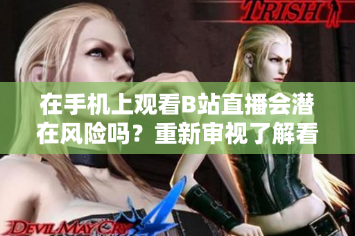 在手機(jī)上觀看B站直播會潛在風(fēng)險嗎？重新審視了解看直播的安全 