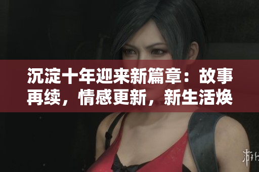 沉淀十年迎來新篇章：故事再續(xù)，情感更新，新生活煥發(fā)光彩