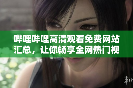 嗶哩嗶哩高清觀看免費網站匯總，讓你暢享全網熱門視頻