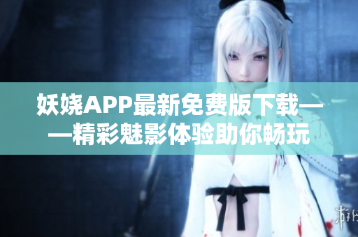 妖嬈APP最新免費版下載——精彩魅影體驗助你暢玩