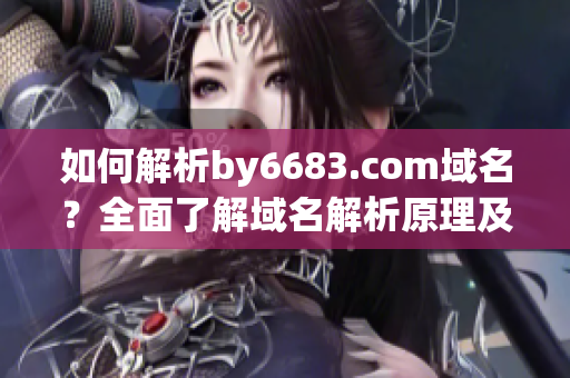 如何解析by6683.com域名？全面了解域名解析原理及步驟