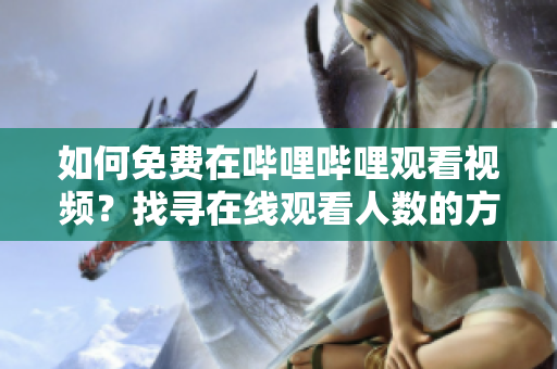 如何免費在嗶哩嗶哩觀看視頻？找尋在線觀看人數(shù)的方法