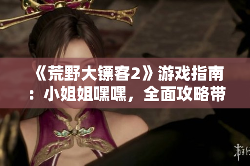 《荒野大鏢客2》游戲指南：小姐姐嘿嘿，全面攻略帶你開始新的冒險！