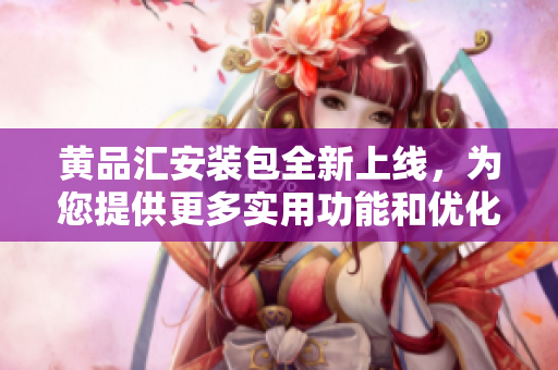 黃品匯安裝包全新上線，為您提供更多實用功能和優(yōu)化體驗
