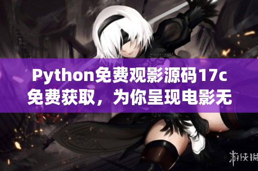 Python免費(fèi)觀影源碼17c免費(fèi)獲取，為你呈現(xiàn)電影無限暢享