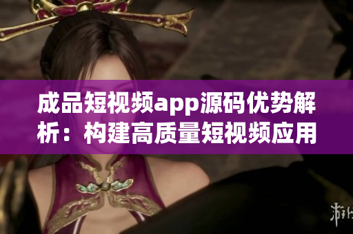 成品短視頻app源碼優(yōu)勢解析：構(gòu)建高質(zhì)量短視頻應(yīng)用的最佳選擇