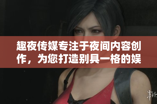 趣夜傳媒專注于夜間內(nèi)容創(chuàng)作，為您打造別具一格的娛樂體驗(yàn)