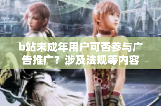b站未成年用戶可否參與廣告推廣？涉及法規(guī)等內(nèi)容