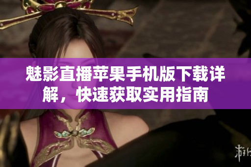 魅影直播蘋果手機(jī)版下載詳解，快速獲取實(shí)用指南
