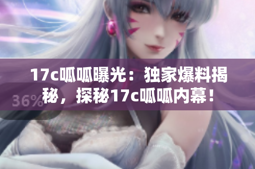 17c呱呱曝光：獨(dú)家爆料揭秘，探秘17c呱呱內(nèi)幕！