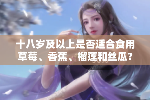 十八歲及以上是否適合食用草莓、香蕉、榴蓮和絲瓜？年齡是否適宜享用這些水果？